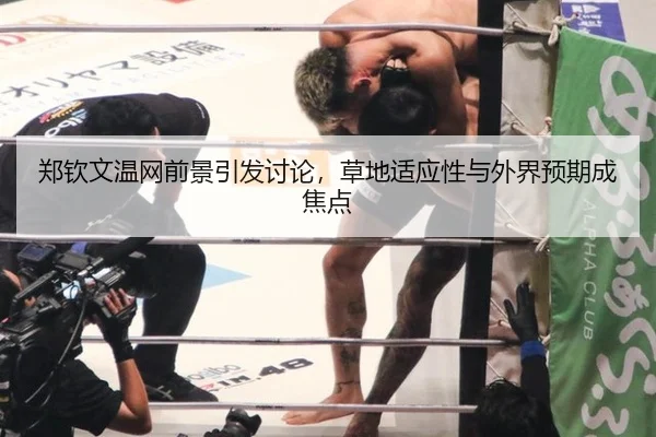 郑钦文温网前景引发讨论，草地适应性与外界预期成焦点
